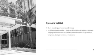 30
Inovabra habitat
1. É um coworking, pertencente ao Bradesco;
2. O espaço busca promover a inovação dentro e fora do Bradesco por meio
de programas baseados no trabalho colaborativo entra a Organização,
empresas, startups, mentores e investidores.
 