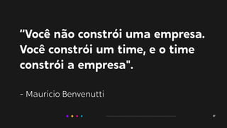 “Você não constrói uma empresa.
Você constrói um time, e o time
constrói a empresa".
- Mauricio Benvenutti
37
 