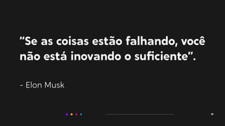 “Se as coisas estão falhando, você
não está inovando o suﬁciente”.
- Elon Musk
38
 