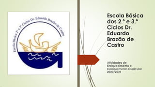 Escola Básica
dos 2.º e 3.º
Ciclos Dr.
Eduardo
Brazão de
Castro
Atividades de
Enriquecimento e
Complemento Curricular
2020/2021
 