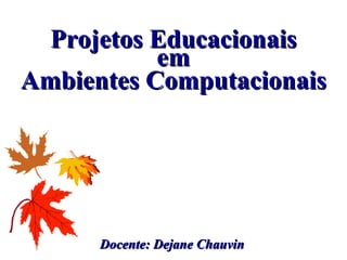 Docente: Dejane ChauvinDocente: Dejane Chauvin
Projetos EducacionaisProjetos Educacionais
emem
Ambientes ComputacionaisAmbientes Computacionais
 