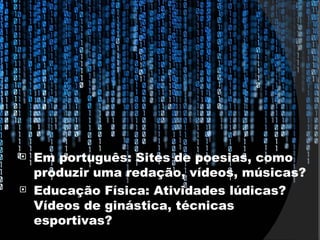    Em português: Sites de poesias, como
    produzir uma redação, vídeos, músicas?
   Educação Física: Atividades lúdicas?
    Vídeos de ginástica, técnicas
    esportivas?
 