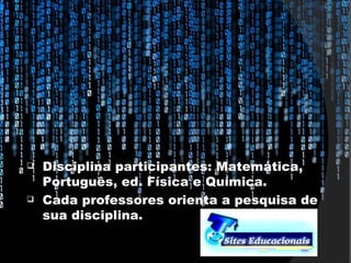    Disciplina participantes: Matemática,
    Português, ed. Física e Química.
   Cada professores orienta a pesquisa de
    sua disciplina.
 