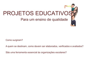 PROJETOS EDUCATIVOS
             Para um ensino de qualidade




Como surgiram?

A quem se destinam, como devem ser elaborados, verificados e avaliados?

São uma ferramenta essencial às organizações escolares?
 