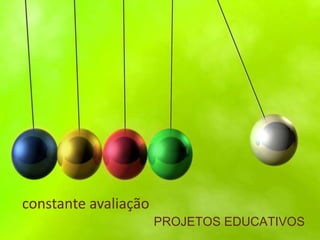 constante avaliação
                      PROJETOS EDUCATIVOS
 
