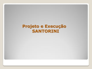 Projeto e Execução
    SANTORINI
 