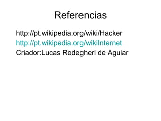 Referencias http://pt.wikipedia.org/wiki/Hacker http://pt.wikipedia.org/wikiInternet Criador:Lucas Rodegheri de Aguiar 