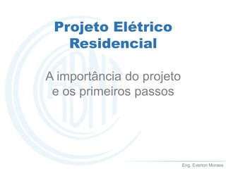 Eng. Everton Moraes
Projeto Elétrico
Residencial
A importância do projeto
e os primeiros passos
Eng. Everton Moraes
 
