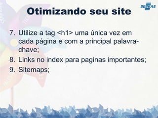 Otimizando seu siteNão Faça Black Hat:	1.  Excesso de palavras-chave	2.  Textos e links escondidos	3.  Conteúdos diferentes para diferentes   	  	tipos de usuários (Cloaking)	4.  Link Farming	5.  Spam em blogs e fóruns	6.  Compra e troca de links excessivos