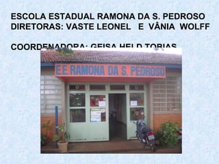 ESCOLA ESTADUAL RAMONA DA S. PEDROSO DIRETORAS: VASTE LEONEL  E  VÂNIA  WOLFF  COORDENADORA: GEISA HELD TOBIAS 
