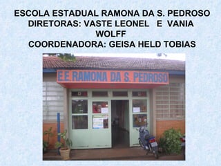ESCOLA ESTADUAL RAMONA DA S. PEDROSO DIRETORAS: VASTE LEONEL  E  VANIA  WOLFF  COORDENADORA: GEISA HELD TOBIAS 