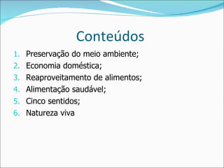 Conteúdos  Preservação do meio ambiente; Economia doméstica; Reaproveitamento de alimentos; Alimentação saudável; Cinco sentidos; Natureza viva 