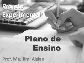 Projeto
Experimental I


           Plano de
             Ensino
Prof. Me. Jimi Aislan
 