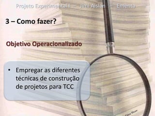 Projeto Experimental I – Jimi Aislan – Ementa

3 – Como fazer?

Objetivo Operacionalizado


• Empregar as diferentes
  técnicas de construção
  de projetos para TCC
 