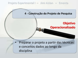 Projeto Experimental I – Jimi Aislan – Ementa


            4 - Construção do Projeto de Pesquisa


                                       Objetivo
                               Operacionalizado



     • Preparar o projeto a partir das técnicas
       e conceitos dados ao longo da
       disciplina
 