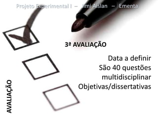Projeto Experimental I – Jimi Aislan – Ementa




                             3ª AVALIAÇÃO
                                           Data a definir
                                        São 40 questões
                                         multidisciplinar
AVALIAÇÃO




                                  Objetivas/dissertativas
 