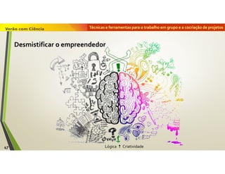 Técnicas e ferramentas para o trabalho em grupo e a cocriação de projetos
Lógica  Criatividade47
Desmistificar o empreendedor
 