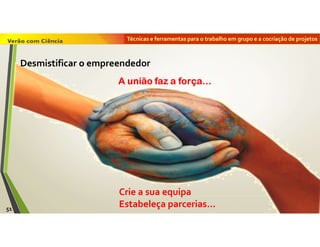 Técnicas e ferramentas para o trabalho em grupo e a cocriação de projetos
Crie a sua equipa
Estabeleça parcerias…
A união faz a força…
51
Desmistificar o empreendedor
 