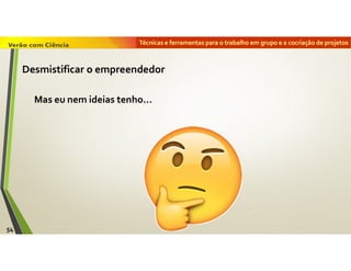 Técnicas e ferramentas para o trabalho em grupo e a cocriação de projetos
54
Mas eu nem ideias tenho…
Desmistificar o empreendedor
 