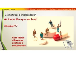 Técnicas e ferramentas para o trabalho em grupo e a cocriação de projetos
Gere ideias
diferentes,
criativas e
sustentáveis
As ideias têm que ser tuas!
Receitas?!?
55
Desmistificar o empreendedor
 