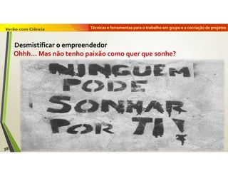 Técnicas e ferramentas para o trabalho em grupo e a cocriação de projetos
Ohhh… Mas não tenho paixão como quer que sonhe?
58
Desmistificar o empreendedor
 