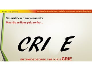 Técnicas e ferramentas para o trabalho em grupo e a cocriação de projetos
EM TEMPOS DE CRISE, TIRE O “S” E CRIE
Mas não se fique pelo sonho…
59
Desmistificar o empreendedor
 