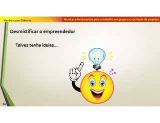 Técnicas e ferramentas para o trabalho em grupo e a cocriação de projetos
62
Desmistificar o empreendedor
Talvez tenha ideias…
 