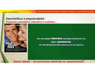 Técnicas e ferramentas para o trabalho em grupo e a cocriação de projetos
Gerar ideias – um processo abstrato ou operacional?
https://www.youtube.com/watch?v=VFwHs7fEUNs&t=8s
Processo cumulativo, interativo e evolutivo…
63
Desmistificar o empreendedor
 
