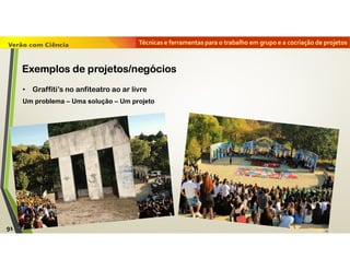 Técnicas e ferramentas para o trabalho em grupo e a cocriação de projetos
• Graffiti’s no anfiteatro ao ar livre
Um problema – Uma solução – Um projeto
91
Exemplos de projetos/negócios
 
