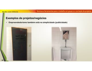 Técnicas e ferramentas para o trabalho em grupo e a cocriação de projetos
• Empreendedorismo também está na simplicidade (publicidade)
92
Exemplos de projetos/negócios
 