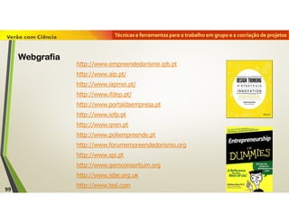 Técnicas e ferramentas para o trabalho em grupo e a cocriação de projetos
http://www.empreendedorismo.ipb.pt
http://www.aip.pt/
http://www.iapmei.pt/
http://www.ifdep.pt/
http://www.portaldaempresa.pt
http://www.iefp.pt
http://www.qren.pt
http://www.poliempreende.pt
http://www.forumempreendedorismo.org
http://www.spi.pt
http://www.gemconsortium.org
http://www.isbe.org.uk
http://www.ted.com99
Webgrafia
 