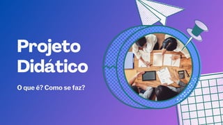 O que é? Como se faz?
Projeto
Projeto
Didático
Didático
 