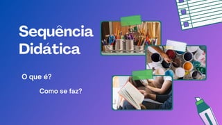 Sequência
Didática
Como se faz?
O que é?
 
