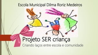 Projeto SER criança
Criando laços entre escola e comunidade.
Escola Municipal Dilma Roriz Medeiros
 