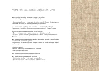TEMAS HISTÓRICOS A SEREM ABORDADOS NO LIVRO
• Pré-história da região: memória, tradição e território
- A nação indígena: os botocudos sob a ótica indígena
• Formação do homem e a ocupação da região antes da chegada dos portugueses
- A Ordem de Cristo e as matrizes eclesiásticas do Império
• A interação das bandeiras com os nativos e a miscigenação cultural
- Genealogia e heráldica dos bandeirantes que formaram a Vila do Príncipe
• História da igreja: o padroado e as coroas ibéricas
- Entre a coroa e a cruz: a igreja colonial sob a égide do padroado
- O Divino Espírito Santo re-ligando Portugal e Brasil no imaginário religioso
popular
• O desenvolvimento da exploração mineral, o ciclo das entradas e bandeiras e a
construção da identidade regional
- Colonização, sociedade, costumes, religião e poder na Vila do Príncipe e região
do Ivituruy
• Festas religiosas
- A Festa do Rosário: origens e evolução histórica
- Outras festas tradicionais
• O desenvolvimento como entreposto comercial
• A formação cultural do homem do Serro
- As primeiras famílias e a formação social do Serro
- Cultura popular e a natureza singular do folclore local

 