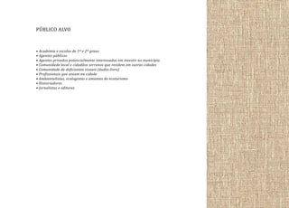 PÚBLICO ALVO
• Academia e escolas de 1º e 2º graus
• Agentes públicos
• Agentes privados potencialmente interessados em investir no município
• Comunidade local e cidadãos serranos que residem em outras cidades
• Comunidade de deficientes visuais (áudio-livro)
• Profissionais que atuam na cidade
• Ambientalistas, ecologistas e amantes do ecoturismo
• Historiadores
• Jornalistas e editores

 
