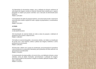 16) Reprodução de documentos antigos, com a utilização de técnicas modernas de
valorização das imagens contidas no material. Extensão deste trabalho para o registro
fotográfico de objetos que possam contribuir com a descrição de determinados fatos
históricos.
PRAZO: 15.07.2013
17) Compilação dos dados da pesquisa histórica, com transcrição de todo o material de
entrevistas para análise conjunta de toda a equipe de pesquisadores e coordenadores
editoriais.
PRAZO: 15.07.2013
4ª ETAPA
APRESENTAÇÃO:
15 DE AGOSTO DE 2013
18) Conceituação do material obtido em todas as fases da pesquisa e definição de
parâmetros para nortear a edição do livro.
PRAZO: 15.08.2013
19) Análise do material fotográfico e documentos obtidos, com ênfase na classificação
de acordo com o valor histórico, estético e plástico das imagens, ineditismo e outros
parâmetros de conceituação.
PRAZO: 15.09.2013
20) Discussão e debate com o grupo de coordenação, com participação de apoiadores
e patrocinador(es) ou preposto(s) indicado(s), para fechamento da linha editorial e da
apresentação do produto final.
PRAZO: 15.10.2013
21) Apresentação do projeto gráfico e de arte do livro, com definição de fontes a serem
adotadas, ícones de edição, ilustrações, aproveitamento e utilização de imagens,
apresentação gráfica de documentos e imagens em detalhe, definição de papel, estilos,
capa e sobrecapa.
PRAZO: 15.10.2013

 