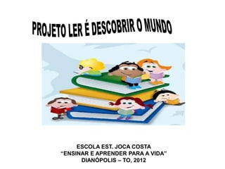 ESCOLA EST. JOCA COSTA
“ENSINAR E APRENDER PARA A VIDA”
      DIANÓPOLIS – TO, 2012
 