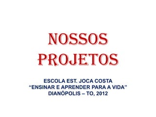 Nossos
  Projetos
     ESCOLA EST. JOCA COSTA
“ENSINAR E APRENDER PARA A VIDA”
      DIANÓPOLIS – TO, 2012
 