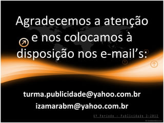 Agradecemos a atenção
   e nos colocamos à
disposição nos e-mail’s:

 turma.publicidade@yahoo.com.br
    izamarabm@yahoo.com.br
                  6º Período - Publicidade 2-2012
 