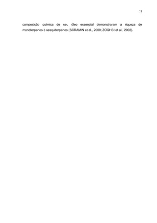 11
composição química de seu óleo essencial demonstraram a riqueza de
monoterpenos e sesquiterpenos (SCRAMIN et al., 2000; ZOGHBI et al., 2002).
 