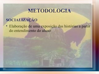 METODOLOGIA
SOCIALIZAÇÃO

    Elaboração de uma exposição das histórias a partir
    do entendimento do aluno
 