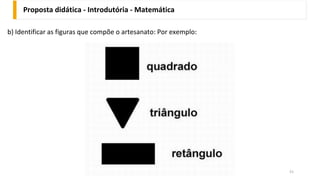 Proposta didática - Introdutória - Matemática
51
b) Identificar as figuras que compõe o artesanato: Por exemplo:
 