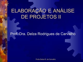 ELABORAÇÃO E ANÁLISE  DE PROJETOS II Prof. Dra. Delza Rodrigues de Carvalho Profa.Delza R. de Carvalho 