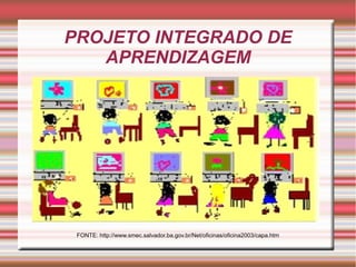 PROJETO INTEGRADO DE
APRENDIZAGEM
FONTE: http://www.smec.salvador.ba.gov.br/Net/oficinas/oficina2003/capa.htm
 