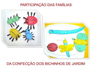 PARTICIPAÇÃO DAS FAMÍLIAS

DA CONFECÇÃO DOS BICHINHOS DE JARDIM

 