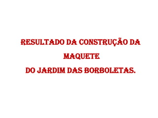 RESULTADO DA CONSTRUÇÃO DA
MAQUETE

DO JARDIM DAS BORBOLETAS.

 
