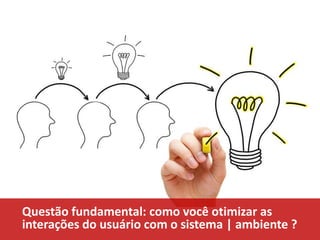 Questão fundamental: como você otimizar as
interações do usuário com o sistema | ambiente ?

 