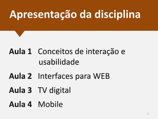 Apresentação da disciplina
Aula 1 Conceitos de interação e
usabilidade
Aula 2 Interfaces para WEB
Aula 3 TV digital
Aula 4 Mobile
2

 