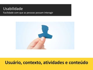 Usabilidade
Facilidade com que as pessoas possam interagir

Usuário, contexto, atividades e conteúdo

 